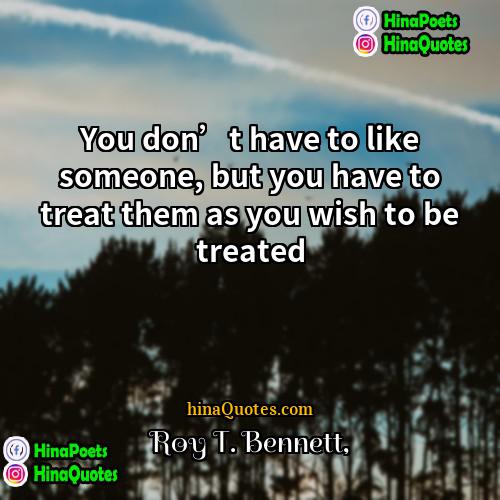 Roy T Bennett Quotes | You don’t have to like someone, but